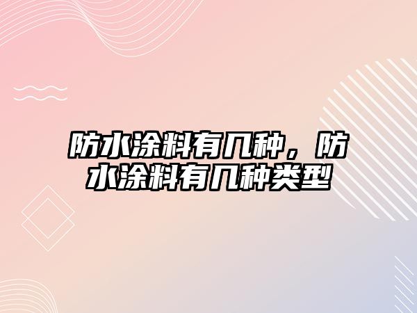 防水涂料有幾種，防水涂料有幾種類(lèi)型