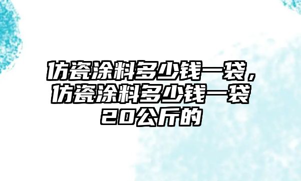 仿瓷涂料多少錢(qián)一袋，仿瓷涂料多少錢(qián)一袋20公斤的