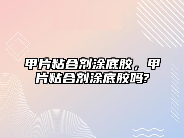 甲片粘合劑涂底膠，甲片粘合劑涂底膠嗎?