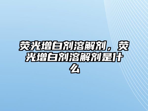 熒光增白劑溶解劑，熒光增白劑溶解劑是什么