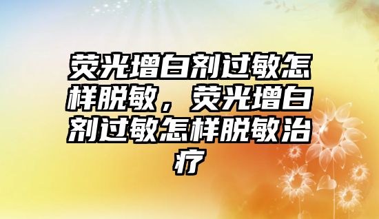 熒光增白劑過敏怎樣脫敏，熒光增白劑過敏怎樣脫敏治療