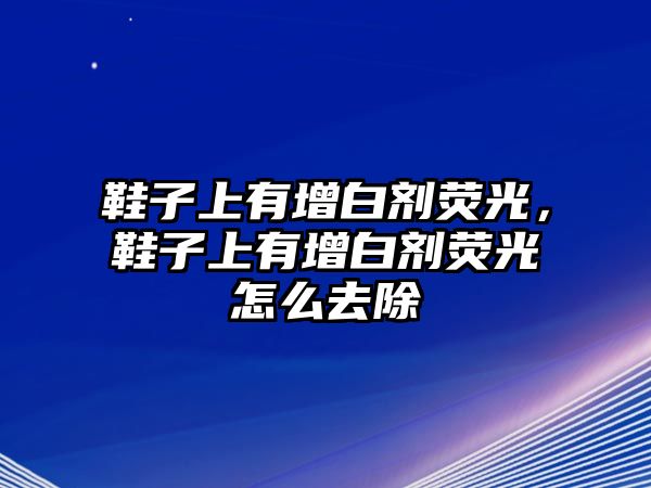 鞋子上有增白劑熒光，鞋子上有增白劑熒光怎么去除