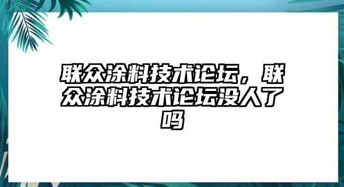 聯(lián)眾涂料技術(shù)論壇，聯(lián)眾涂料技術(shù)論壇沒(méi)人了嗎