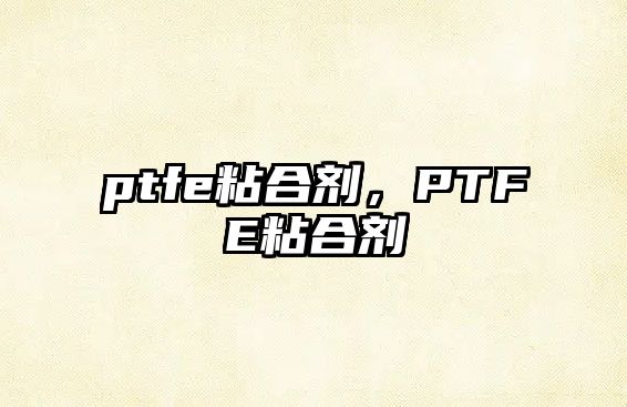 ptfe粘合劑，PTFE粘合劑