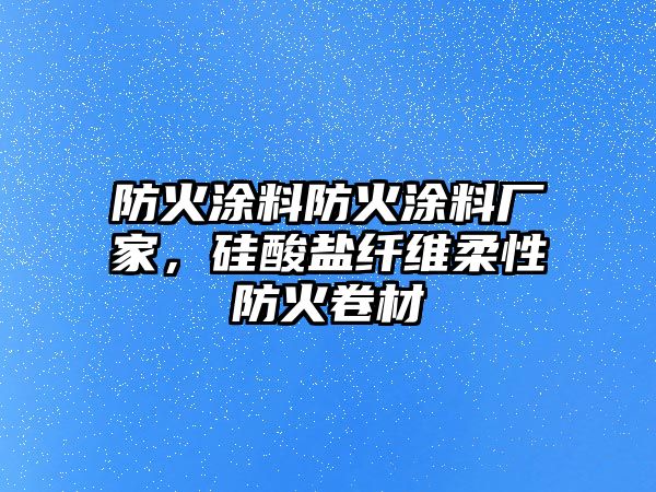 防火涂料防火涂料廠(chǎng)家，硅酸鹽纖維柔性防火卷材