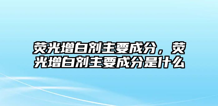 熒光增白劑主要成分，熒光增白劑主要成分是什么