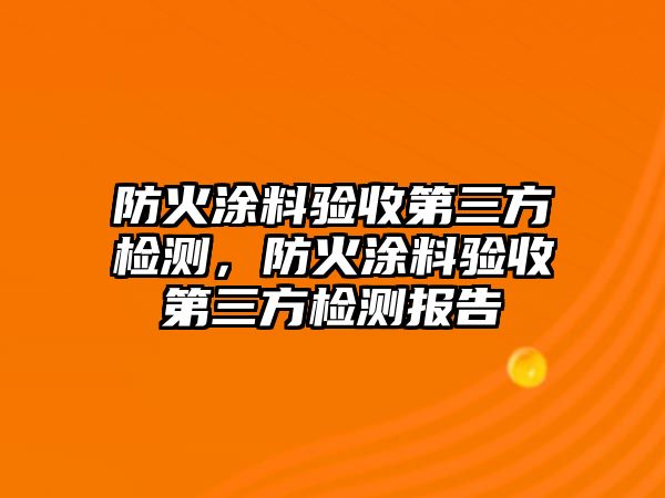 防火涂料驗收第三方檢測，防火涂料驗收第三方檢測報告