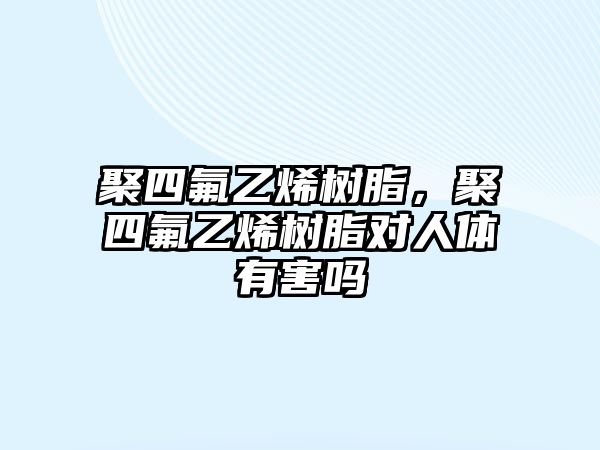 聚四氟乙烯樹脂，聚四氟乙烯樹脂對人體有害嗎