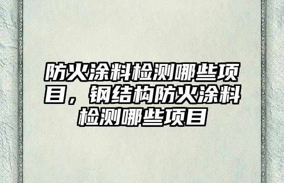 防火涂料檢測哪些項目，鋼結構防火涂料檢測哪些項目