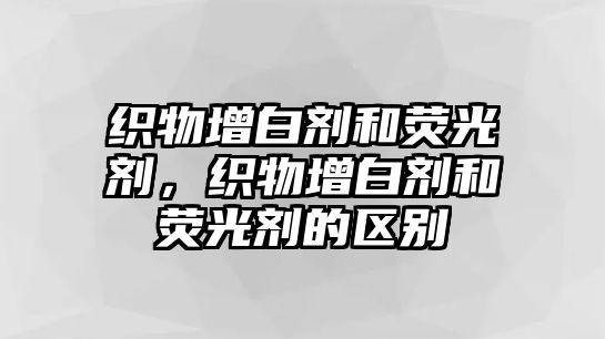 織物增白劑和熒光劑，織物增白劑和熒光劑的區別