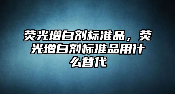 熒光增白劑標準品，熒光增白劑標準品用什么替代