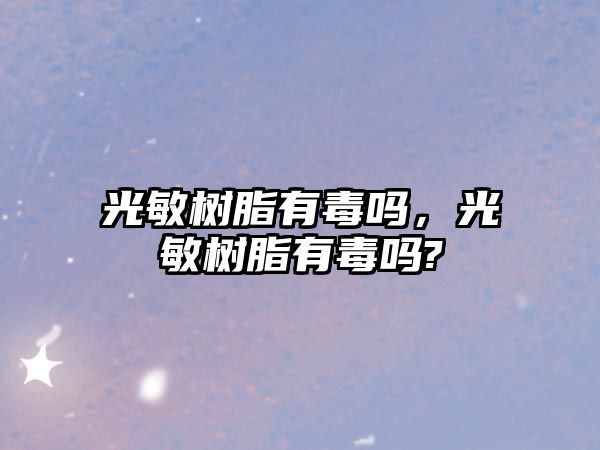 光敏樹(shù)脂有毒嗎，光敏樹(shù)脂有毒嗎?