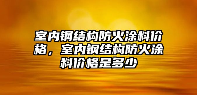 室內鋼結構防火涂料價(jià)格，室內鋼結構防火涂料價(jià)格是多少