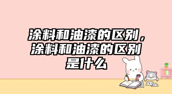 涂料和油漆的區別，涂料和油漆的區別是什么