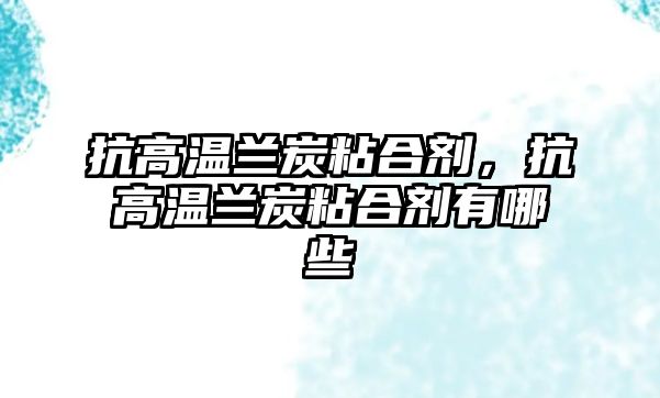 抗高溫蘭炭粘合劑，抗高溫蘭炭粘合劑有哪些