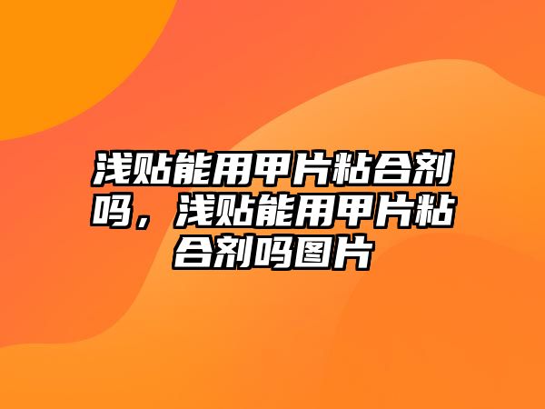 淺貼能用甲片粘合劑嗎，淺貼能用甲片粘合劑嗎圖片