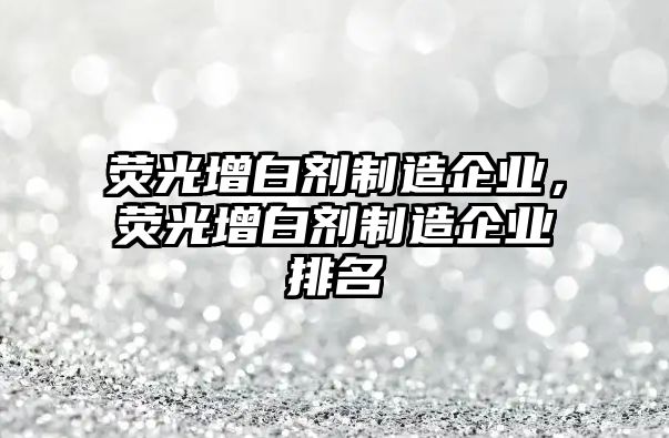 熒光增白劑制造企業(yè)，熒光增白劑制造企業(yè)排名