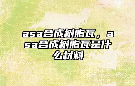 asa合成樹脂瓦，asa合成樹脂瓦是什么材料