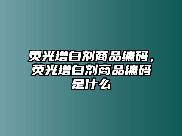 熒光增白劑商品編碼，熒光增白劑商品編碼是什么