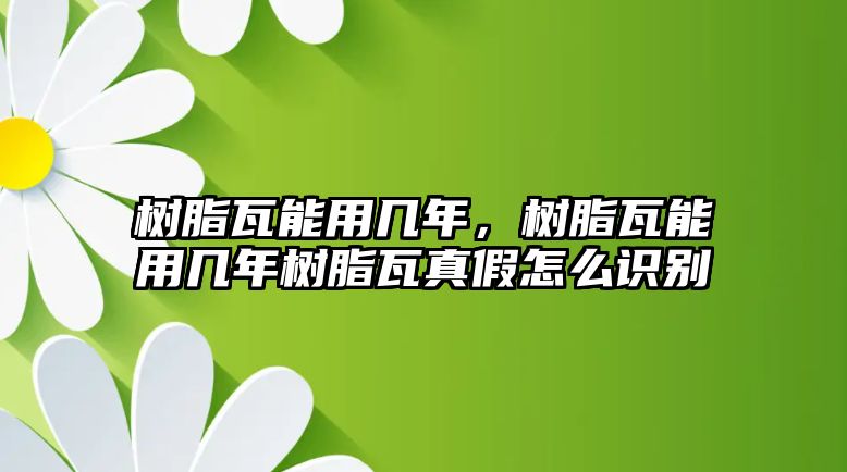 樹脂瓦能用幾年，樹脂瓦能用幾年樹脂瓦真假怎么識(shí)別