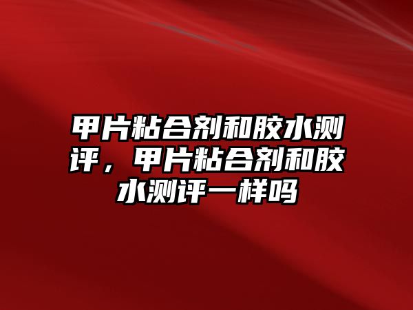 甲片粘合劑和膠水測評，甲片粘合劑和膠水測評一樣嗎