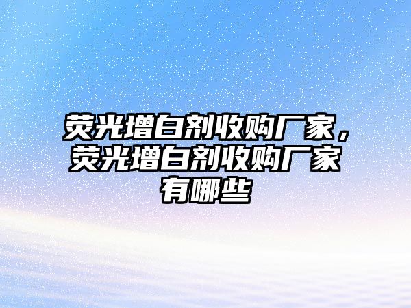 熒光增白劑收購廠家，熒光增白劑收購廠家有哪些