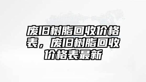 廢舊樹脂回收價(jià)格表，廢舊樹脂回收價(jià)格表最新