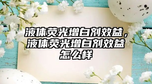 液體熒光增白劑效益，液體熒光增白劑效益怎么樣