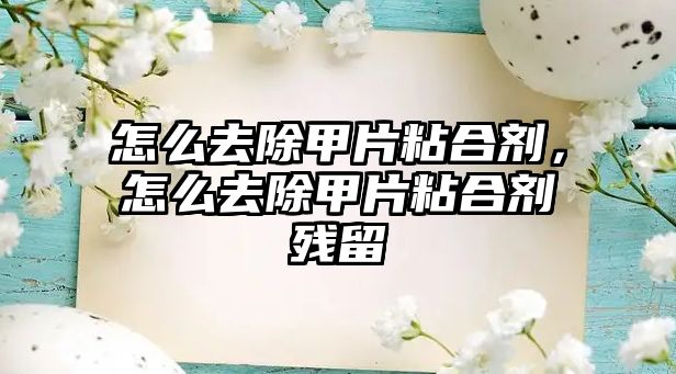 怎么去除甲片粘合劑，怎么去除甲片粘合劑殘留