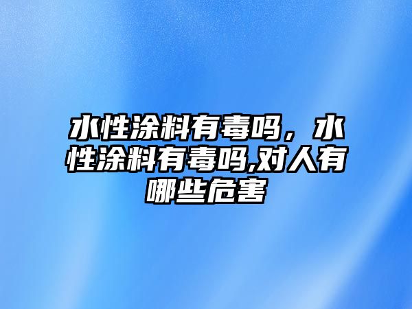 水性涂料有毒嗎，水性涂料有毒嗎,對人有哪些危害