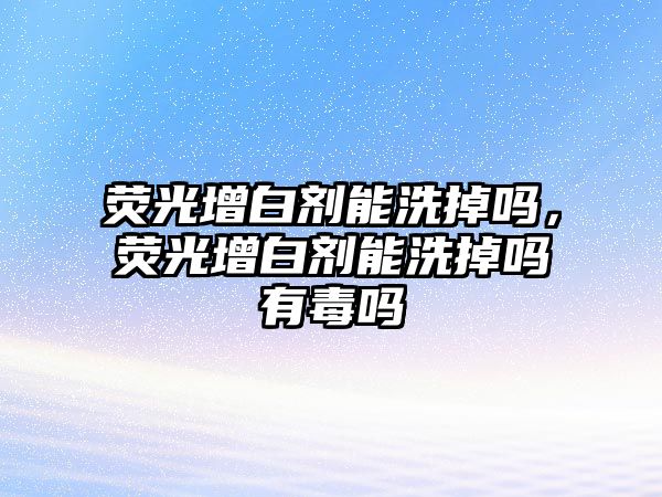 熒光增白劑能洗掉嗎，熒光增白劑能洗掉嗎有毒嗎