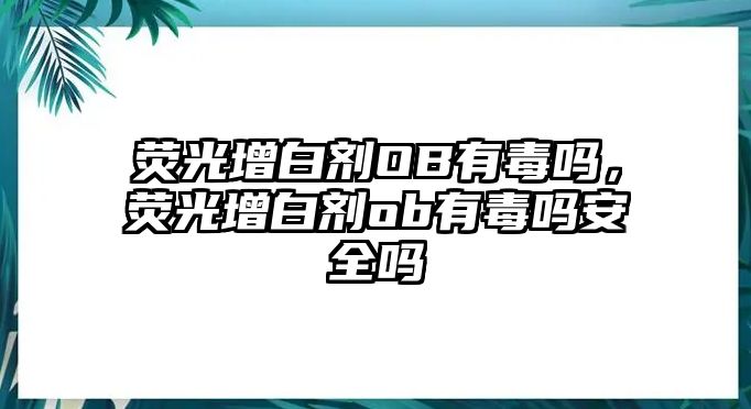 熒光增白劑OB有毒嗎，熒光增白劑ob有毒嗎安全嗎