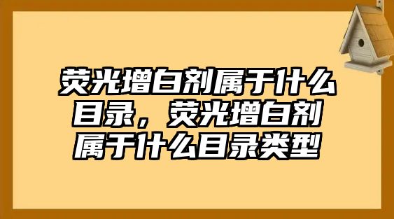 熒光增白劑屬于什么目錄，熒光增白劑屬于什么目錄類(lèi)型