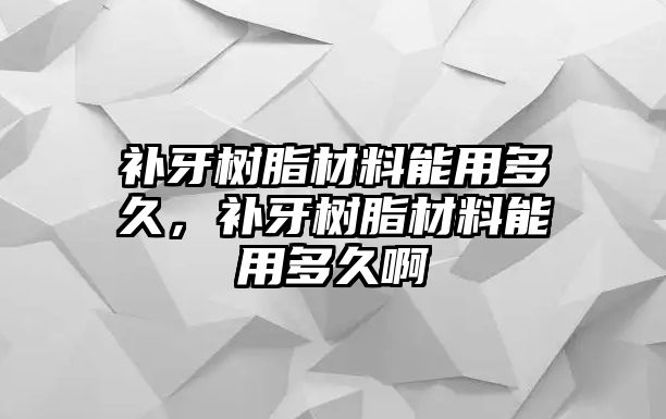 補牙樹(shù)脂材料能用多久，補牙樹(shù)脂材料能用多久啊