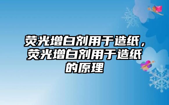 熒光增白劑用于造紙，熒光增白劑用于造紙的原理