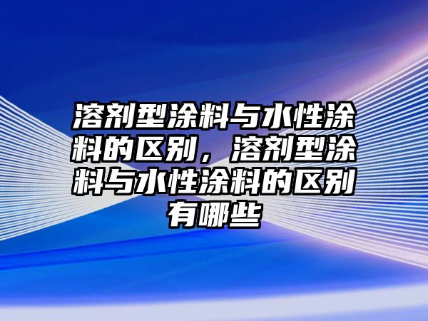 溶劑型涂料與水性涂料的區別，溶劑型涂料與水性涂料的區別有哪些