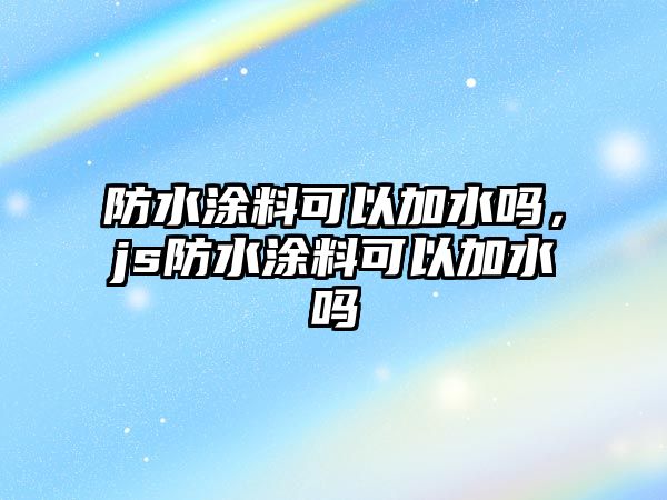 防水涂料可以加水嗎，js防水涂料可以加水嗎