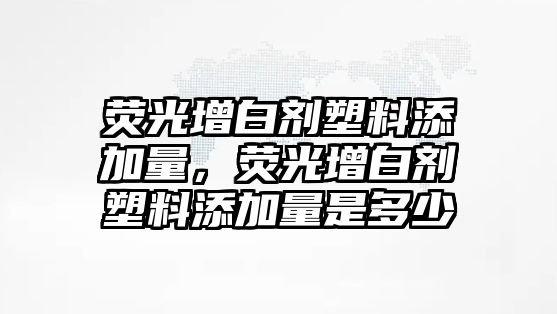 熒光增白劑塑料添加量，熒光增白劑塑料添加量是多少