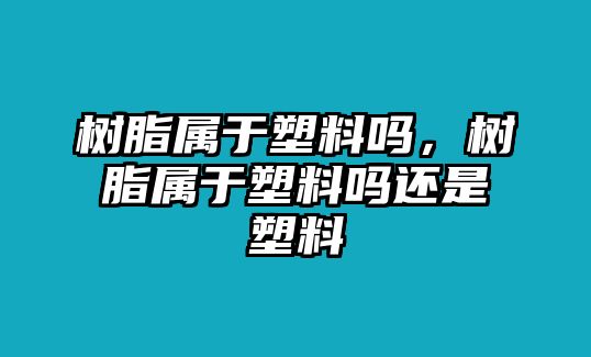 樹脂屬于塑料嗎，樹脂屬于塑料嗎還是塑料