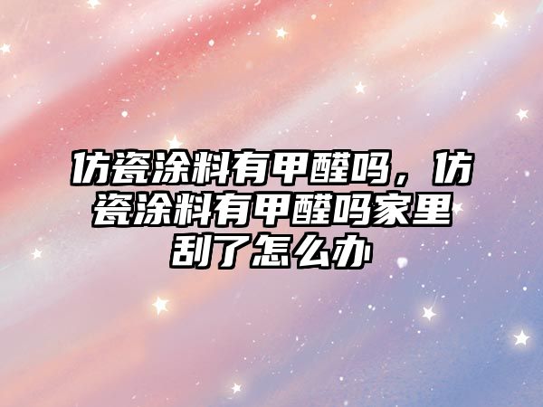 仿瓷涂料有甲醛嗎，仿瓷涂料有甲醛嗎家里刮了怎么辦