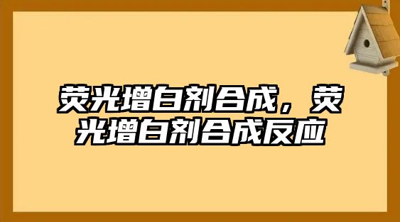 熒光增白劑合成，熒光增白劑合成反應(yīng)