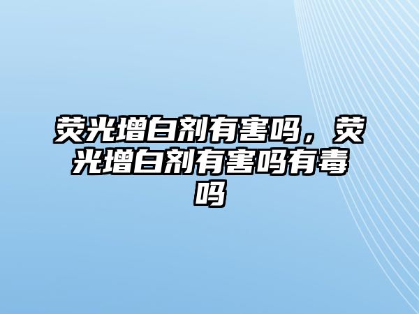 熒光增白劑有害嗎，熒光增白劑有害嗎有毒嗎