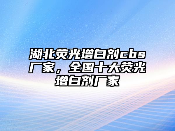 湖北熒光增白劑cbs廠家，全國十大熒光增白劑廠家