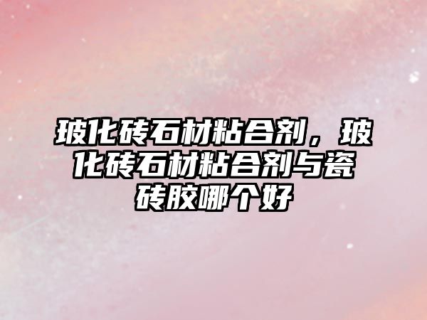 玻化磚石材粘合劑，?；u石材粘合劑與瓷磚膠哪個好