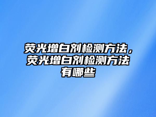 熒光增白劑檢測方法，熒光增白劑檢測方法有哪些