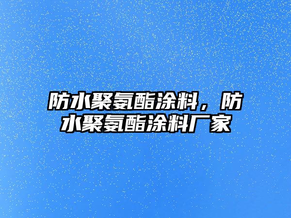 防水聚氨酯涂料，防水聚氨酯涂料廠(chǎng)家