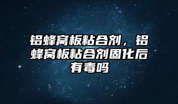 鋁蜂窩板粘合劑，鋁蜂窩板粘合劑固化后有毒嗎