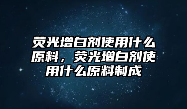 熒光增白劑使用什么原料，熒光增白劑使用什么原料制成