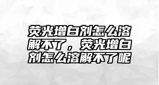 熒光增白劑怎么溶解不了，熒光增白劑怎么溶解不了呢