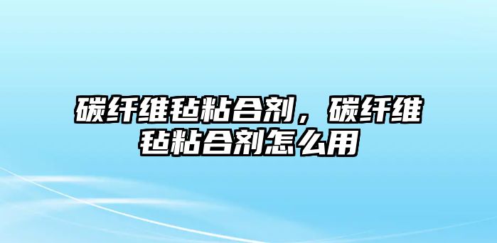 碳纖維氈粘合劑，碳纖維氈粘合劑怎么用